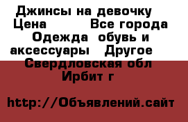 Джинсы на девочку  › Цена ­ 450 - Все города Одежда, обувь и аксессуары » Другое   . Свердловская обл.,Ирбит г.